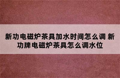 新功电磁炉茶具加水时间怎么调 新功牌电磁炉茶具怎么调水位